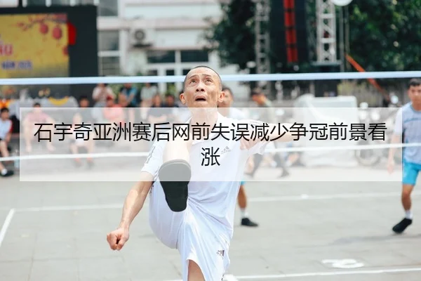 石宇奇亚洲赛后网前失误减少争冠前景看涨